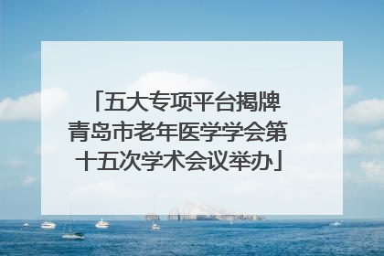 五大专项平台揭牌 青岛市老年医学学会第十五次学术会议举办