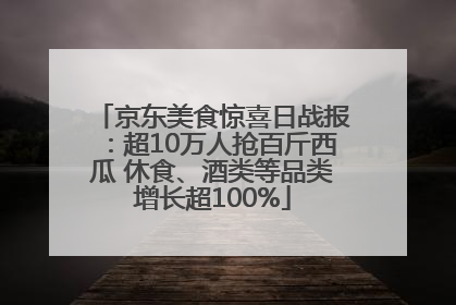 京东美食惊喜日战报：超10万人抢百斤西瓜 休食、酒类等品类增长超100%