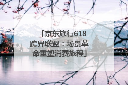 京东旅行618跨界联盟：场景革命重塑消费旅程