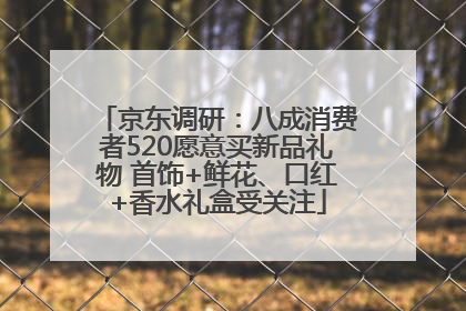 京东调研：八成消费者520愿意买新品礼物 首饰+鲜花、口红+香水礼盒受关注