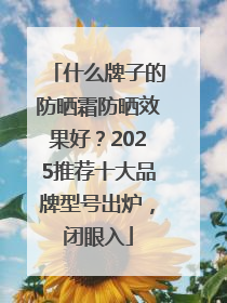 什么牌子的防晒霜防晒效果好？2025推荐十大品牌型号出炉，闭眼入