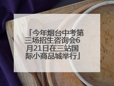 今年烟台中考第三场招生咨询会6月21日在三站国际小商品城举行