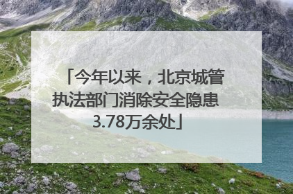 今年以来，北京城管执法部门消除安全隐患3.78万余处