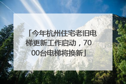 今年杭州住宅老旧电梯更新工作启动，7000台电梯将换新
