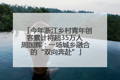 今年浙江乡村青年创客累计将超35万人 周国辉:一场城乡融合的“双向奔赴”