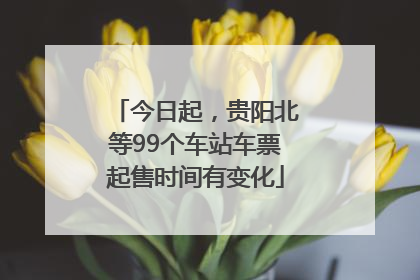 今日起，贵阳北等99个车站车票起售时间有变化