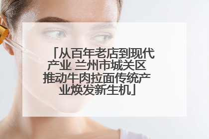 从百年老店到现代产业 兰州市城关区推动牛肉拉面传统产业焕发新生机