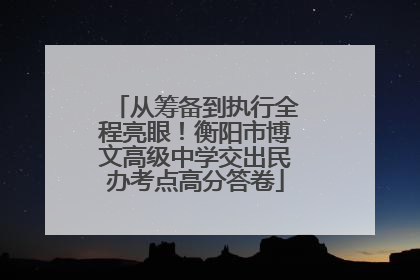从筹备到执行全程亮眼！衡阳市博文高级中学交出民办考点高分答卷