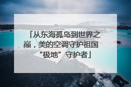 从东海孤岛到世界之巅，美的空调守护祖国“极地”守护者