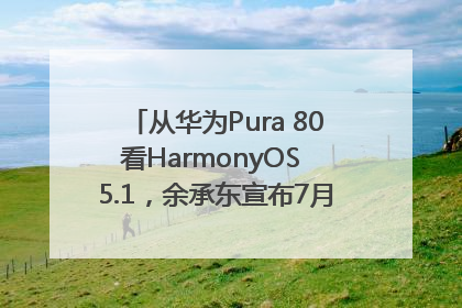 从华为Pura 80看HarmonyOS 5.1，余承东宣布7月迎来首批机型升级