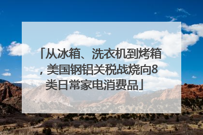 从冰箱、洗衣机到烤箱，美国钢铝关税战烧向8类日常家电消费品