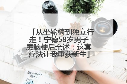 从坐轮椅到独立行走！宁德58岁男子患脑梗后亲述：这套疗法让我重获新生