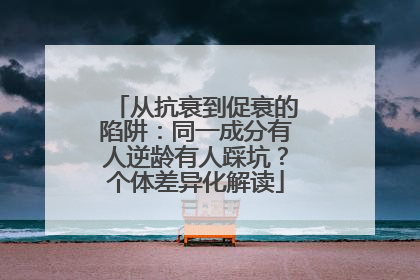 从抗衰到促衰的陷阱：同一成分有人逆龄有人踩坑？个体差异化解读
