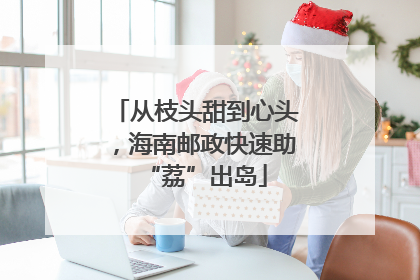 从枝头甜到心头，海南邮政快速助“荔”出岛