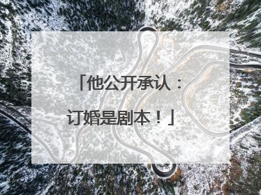 他公开承认：订婚是剧本！