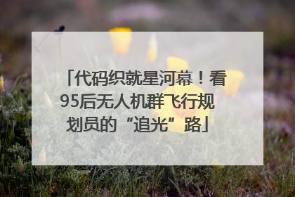 代码织就星河幕！看95后无人机群飞行规划员的“追光”路