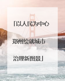 以人民为中心 郑州绘就城市治理新图景