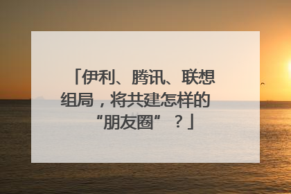 伊利、腾讯、联想组局，将共建怎样的“朋友圈”？