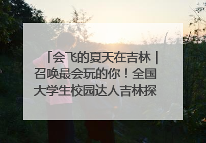 会飞的夏天在吉林｜召唤最会玩的你！全国大学生校园达人吉林探线活动招募中