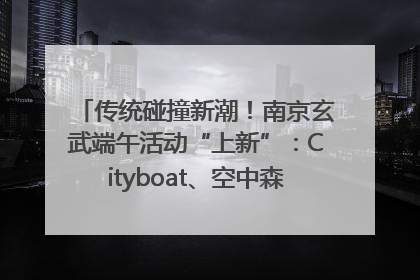 传统碰撞新潮!南京玄武端午活动“上新”:Cityboat、空中森林、骑行市集引热潮