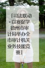 司法联动+以赛促学 德州市审计局举办全市审计机关业务技能竞赛