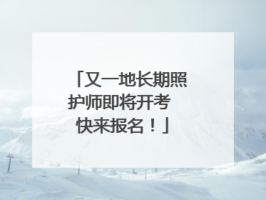 又一地长期照护师即将开考 快来报名！