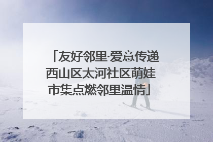友好邻里·爱意传递 西山区太河社区萌娃市集点燃邻里温情