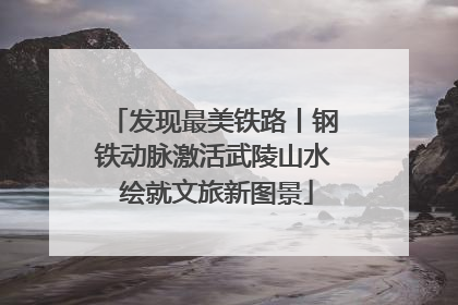 发现最美铁路丨钢铁动脉激活武陵山水 绘就文旅新图景