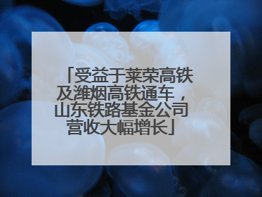受益于莱荣高铁及潍烟高铁通车，山东铁路基金公司营收大幅增长