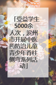 受益学生5000余人次，滨州市开展中医药防治儿童青少年脊柱侧弯系列活动