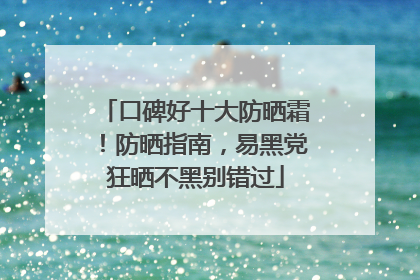 口碑好十大防晒霜！防晒指南，易黑党狂晒不黑别错过