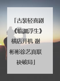 古装轻喜剧《临渊浮生》横店开机 谢彬彬徐艺真联袂破局