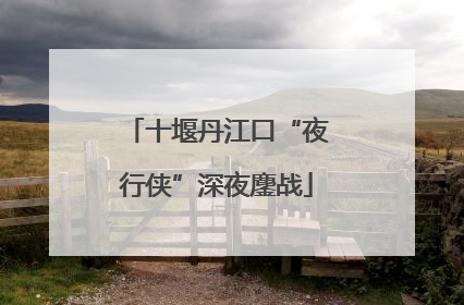 十堰丹江口“夜行侠”深夜鏖战