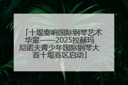 十堰奏响国际钢琴艺术华章——2025拉赫玛尼诺夫青少年国际钢琴大赛十堰赛区启动