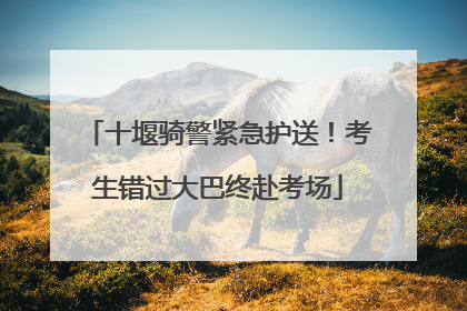 十堰骑警紧急护送！考生错过大巴终赴考场