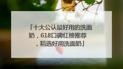 十大公认最好用的洗面奶，618口碑红榜推荐，精选好用洗面奶