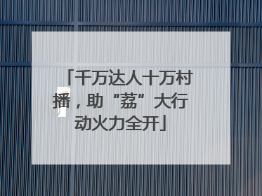 千万达人十万村播，助“荔”大行动火力全开