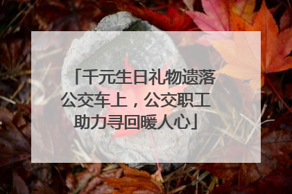 千元生日礼物遗落公交车上，公交职工助力寻回暖人心