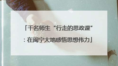 千名师生“行走的思政课”：在闽宁大地感悟思想伟力