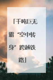 千吨巨无霸“空中转身”跨越铁路