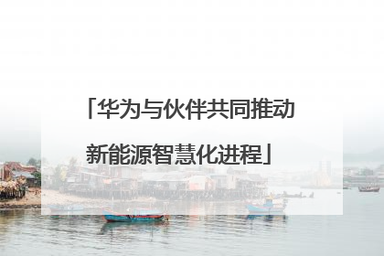 华为与伙伴共同推动新能源智慧化进程