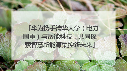 华为携手清华大学（电力国重）与岳能科技，共同探索智慧新能源集控新未来