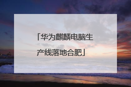 华为麒麟电脑生产线落地合肥