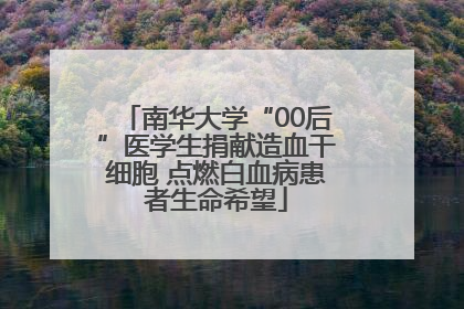 南华大学“00后”医学生捐献造血干细胞 点燃白血病患者生命希望