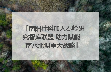 南阳社科加入秦岭研究智库联盟 助力赋能南水北调重大战略