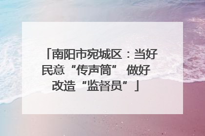 南阳市宛城区：当好民意“传声筒” 做好改造“监督员”