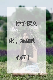 博馆探文化，赣鄱映心间