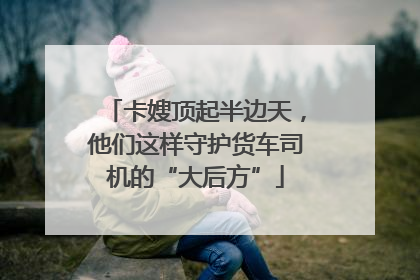 卡嫂顶起半边天，他们这样守护货车司机的“大后方”