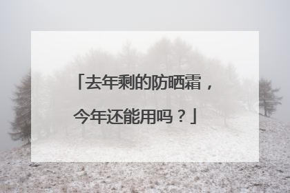 去年剩的防晒霜，今年还能用吗？