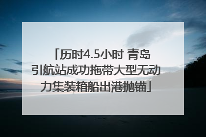 历时4.5小时 青岛引航站成功拖带大型无动力集装箱船出港抛锚